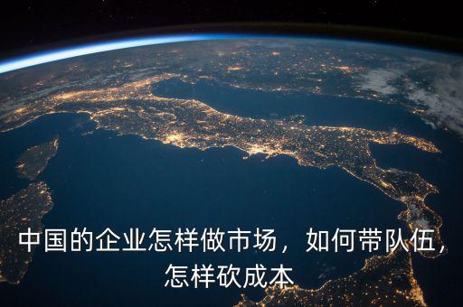 中國(guó)的企業(yè)怎樣做市場(chǎng)，如何帶隊(duì)伍，怎樣砍成本