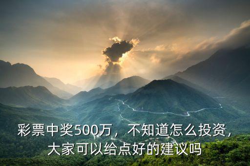 彩票中獎500萬，不知道怎么投資，大家可以給點好的建議嗎