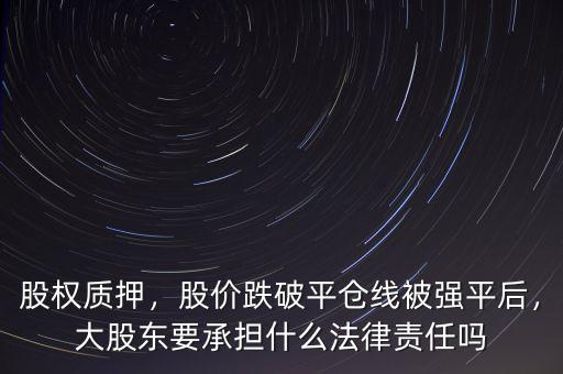 股權質(zhì)押，股價跌破平倉線被強平后，大股東要承擔什么法律責任嗎
