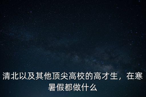 清北以及其他頂尖高校的高才生，在寒暑假都做什么