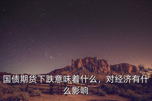 國債期貨下跌意味著什么，對經(jīng)濟(jì)有什么影響