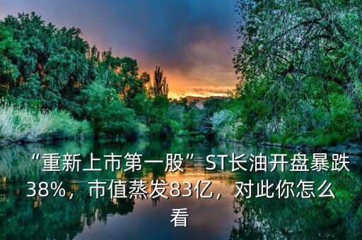 “重新上市第一股”ST長(zhǎng)油開盤暴跌38%，市值蒸發(fā)83億，對(duì)此你怎么看