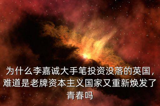 為什么李嘉誠大手筆投資沒落的英國，難道是老牌資本主義國家又重新煥發(fā)了青春嗎