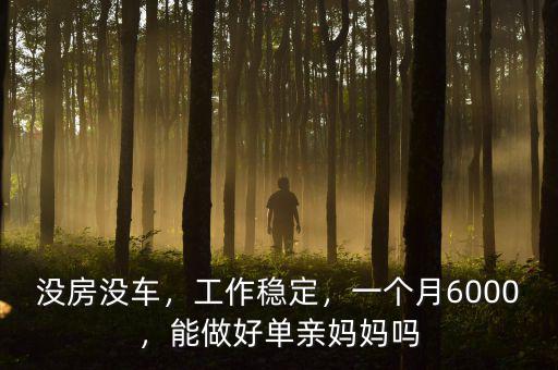 沒房沒車，工作穩(wěn)定，一個(gè)月6000，能做好單親媽媽嗎