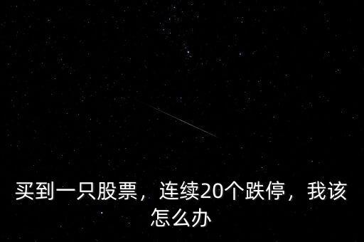 買到一只股票，連續(xù)20個(gè)跌停，我該怎么辦