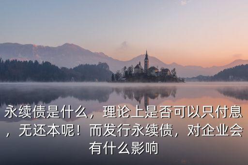 永續(xù)債是什么，理論上是否可以只付息，無還本呢！而發(fā)行永續(xù)債，對企業(yè)會(huì)有什么影響