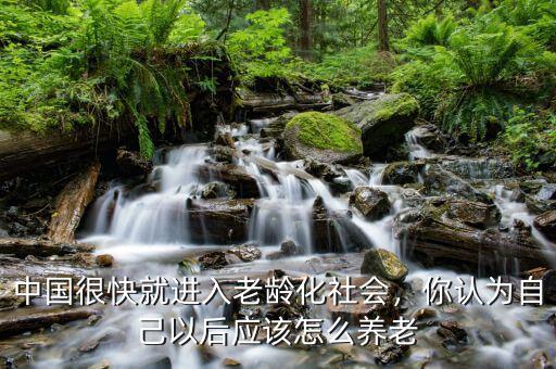 中國人今后怎么養(yǎng)老,你認為自己以后應該怎么養(yǎng)老