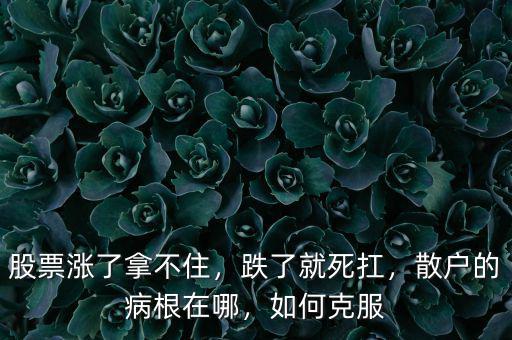 股票漲了拿不住，跌了就死扛，散戶的病根在哪，如何克服
