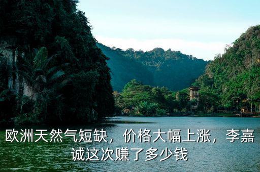 歐洲天然氣短缺，價(jià)格大幅上漲，李嘉誠這次賺了多少錢