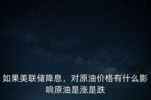 如果美聯(lián)儲降息，對原油價格有什么影響原油是漲是跌