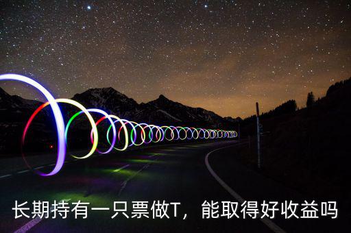 長(zhǎng)期持有一只票做T，能取得好收益嗎
