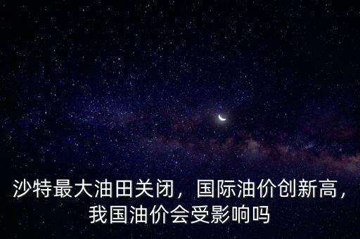 沙特最大油田關(guān)閉，國際油價創(chuàng)新高，我國油價會受影響嗎