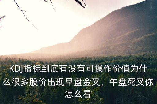 KDJ指標(biāo)到底有沒有可操作價(jià)值為什么很多股價(jià)出現(xiàn)早盤金叉，午盤死叉你怎么看
