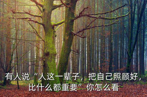 有人說“人這一輩子，把自己照顧好，比什么都重要”你怎么看