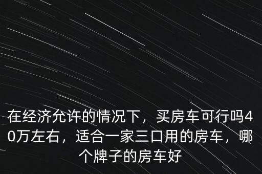 在經濟允許的情況下，買房車可行嗎40萬左右，適合一家三口用的房車，哪個牌子的房車好