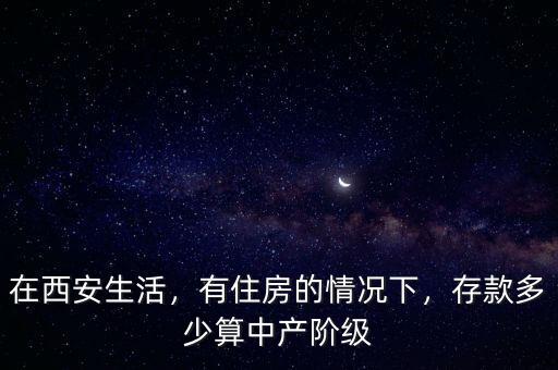 在西安生活，有住房的情況下，存款多少算中產(chǎn)階級
