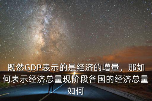 既然GDP表示的是經(jīng)濟(jì)的增量，那如何表示經(jīng)濟(jì)總量現(xiàn)階段各國(guó)的經(jīng)濟(jì)總量如何