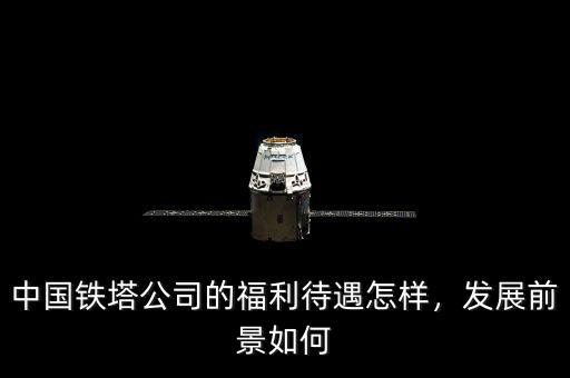 中國鐵塔公司的福利待遇怎樣，發(fā)展前景如何