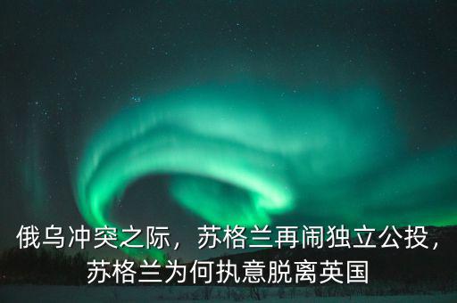 俄烏沖突之際，蘇格蘭再鬧獨(dú)立公投，蘇格蘭為何執(zhí)意脫離英國(guó)
