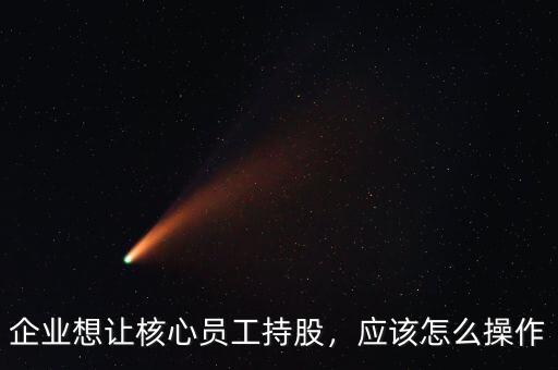 企業(yè)想讓核心員工持股，應該怎么操作