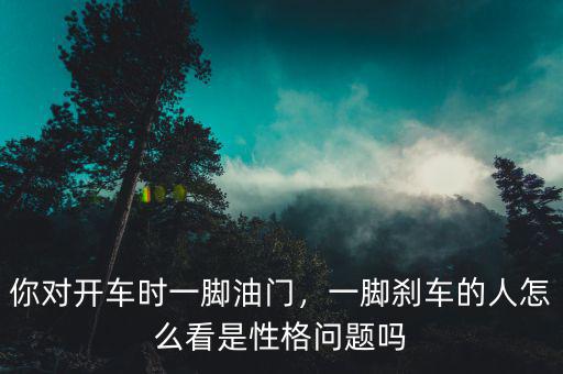 你對(duì)開車時(shí)一腳油門，一腳剎車的人怎么看是性格問(wèn)題嗎