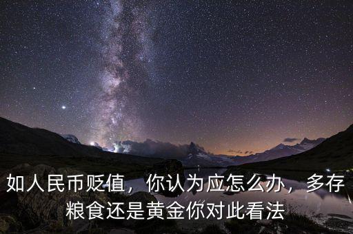 如人民幣貶值，你認(rèn)為應(yīng)怎么辦，多存糧食還是黃金你對(duì)此看法