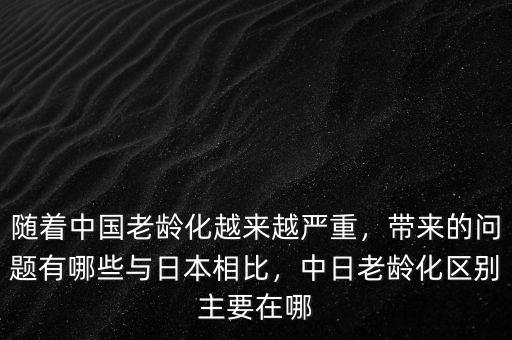 隨著中國老齡化越來越嚴(yán)重，帶來的問題有哪些與日本相比，中日老齡化區(qū)別主要在哪