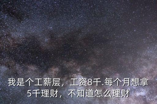 我是個(gè)工薪層，工資8千.每個(gè)月想拿5千理財(cái)，不知道怎么理財(cái)