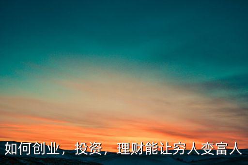 如何創(chuàng)業(yè)，投資，理財(cái)能讓窮人變富人
