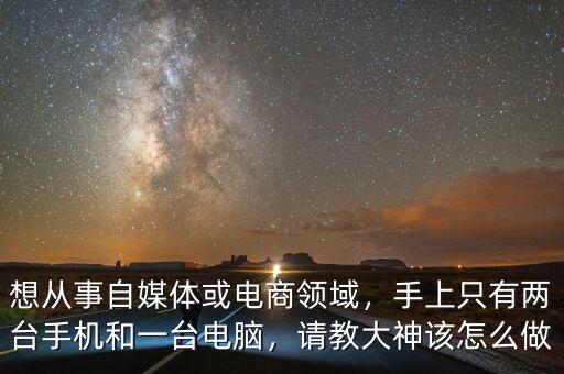 想從事自媒體或電商領(lǐng)域，手上只有兩臺(tái)手機(jī)和一臺(tái)電腦，請(qǐng)教大神該怎么做