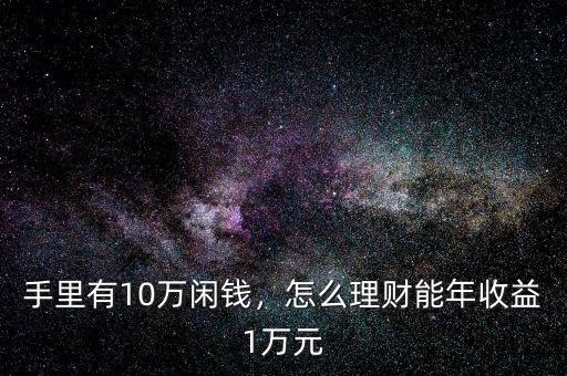 手里有10萬(wàn)閑錢(qián)，怎么理財(cái)能年收益1萬(wàn)元
