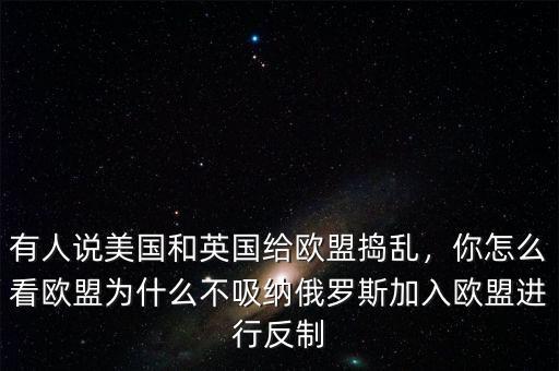 有人說(shuō)美國(guó)和英國(guó)給歐盟搗亂，你怎么看歐盟為什么不吸納俄羅斯加入歐盟進(jìn)行反制