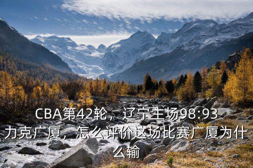 CBA第42輪，遼寧主場(chǎng)98:93力克廣廈，怎么評(píng)價(jià)這場(chǎng)比賽廣廈為什么輸