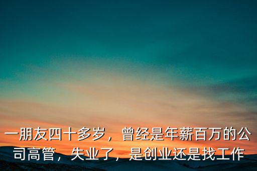 一朋友四十多歲，曾經(jīng)是年薪百萬的公司高管，失業(yè)了，是創(chuàng)業(yè)還是找工作