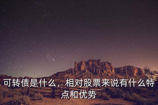 可轉債是什么，相對股票來說有什么特點和優(yōu)勢