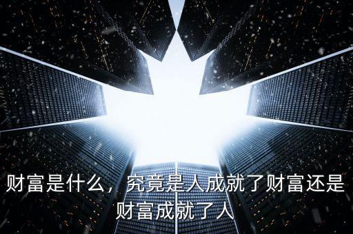 財(cái)富是什么，究竟是人成就了財(cái)富還是財(cái)富成就了人