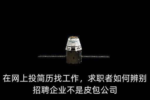 在網(wǎng)上投簡歷找工作，求職者如何辨別招聘企業(yè)不是皮包公司