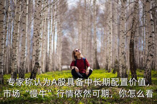 專家稱認(rèn)為A股具備中長期配置價值，市場“慢牛”行情依然可期，你怎么看
