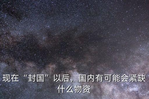 現(xiàn)在“封國”以后，國內有可能會緊缺什么物資