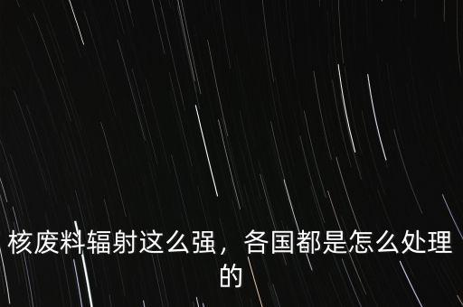 現在核廢料怎么處理,如何處理核廢料