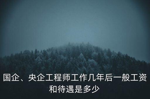 國企、央企工程師工作幾年后一般工資和待遇是多少