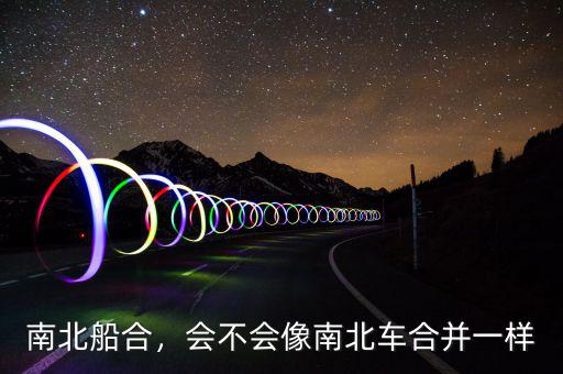 南北船合，會(huì)不會(huì)像南北車合并一樣