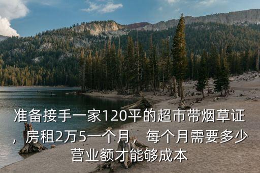 準(zhǔn)備接手一家120平的超市帶煙草證，房租2萬5一個月，每個月需要多少營業(yè)額才能夠成本