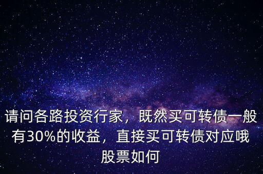 請問各路投資行家，既然買可轉(zhuǎn)債一般有30%的收益，直接買可轉(zhuǎn)債對應(yīng)哦股票如何