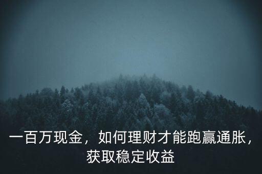一百萬現(xiàn)金，如何理財(cái)才能跑贏通脹，獲取穩(wěn)定收益