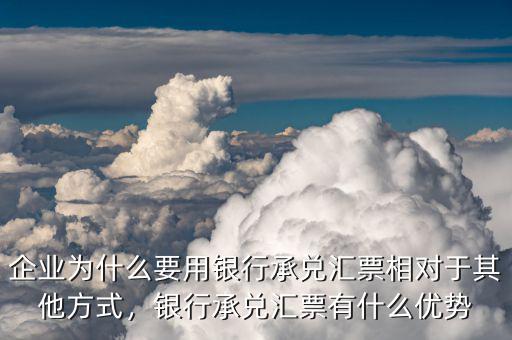 企業(yè)為什么要用銀行承兌匯票相對(duì)于其他方式，銀行承兌匯票有什么優(yōu)勢