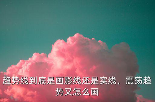 趨勢(shì)線到底是畫影線還是實(shí)線，震蕩趨勢(shì)又怎么畫