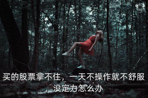 買的股票拿不住，一天不操作就不舒服，沒定力怎么辦