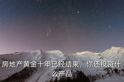 房地產(chǎn)黃金十年已經(jīng)結(jié)束，你還投資什么產(chǎn)品