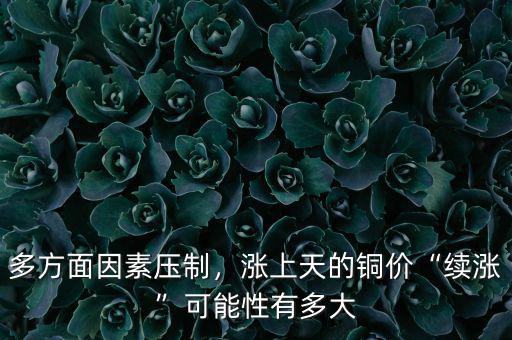多方面因素壓制，漲上天的銅價“續(xù)漲”可能性有多大